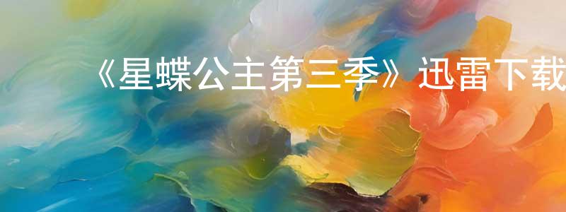 ﻿蔡贵红发布﻿《星蝶公主第三季》迅雷下载/在线观看-动漫卡通-美剧天堂